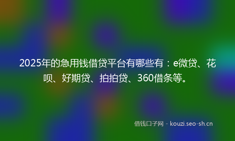 2025年的急用钱借贷平台有哪些有：e微贷、花呗、好期贷、拍拍贷、360借条等。