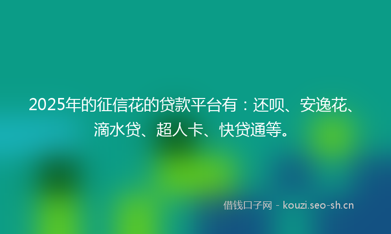 2025年的征信花的贷款平台有：还呗、安逸花、滴水贷、超人卡、快贷通等。