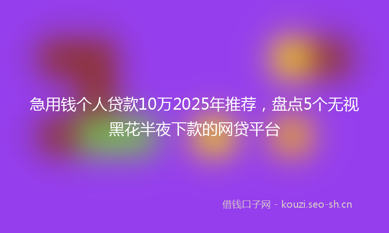 急用钱个人贷款10万2025年推荐，盘点5个无视黑花半夜下款的网贷平台