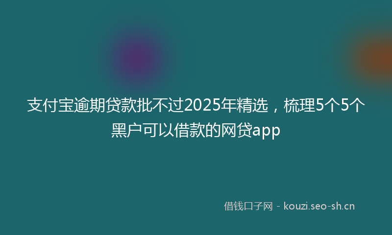 支付宝逾期贷款批不过2025年精选，梳理5个5个黑户可以借款的网贷app
