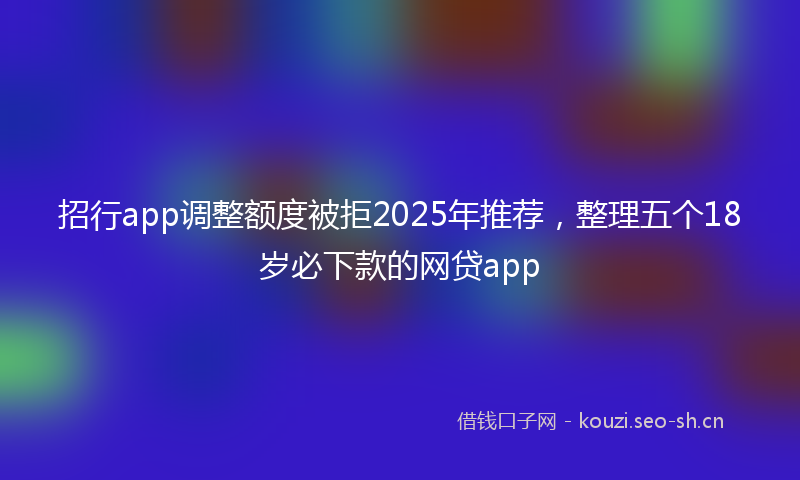 招行app调整额度被拒2025年推荐，整理五个18岁必下款的网贷app