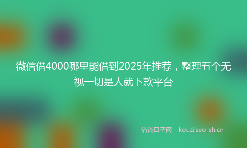 微信借4000哪里能借到2025年推荐，整理五个无视一切是人就下款平台
