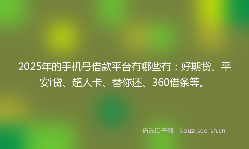 2025年的手机号借款平台有哪些有：好期贷、平安i贷、超人卡、替你还、360借条等。