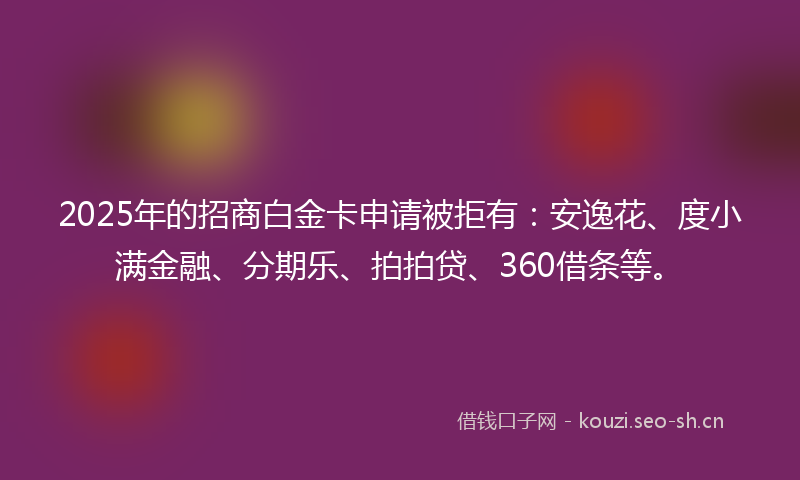 2025年的招商白金卡申请被拒有：安逸花、度小满金融、分期乐、拍拍贷、360借条等。