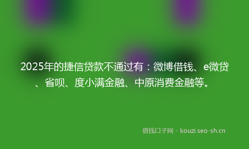 2025年的捷信贷款不通过有：微博借钱、e微贷、省呗、度小满金融、中原消费金融等。