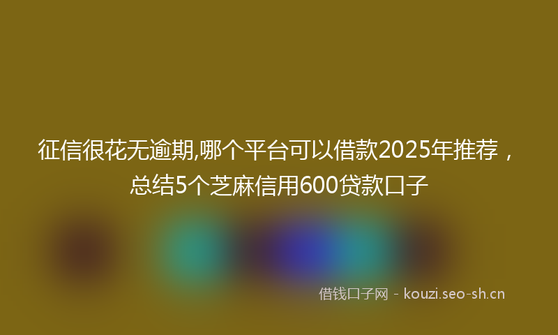 征信很花无逾期,哪个平台可以借款2025年推荐，总结5个芝麻信用600贷款口子