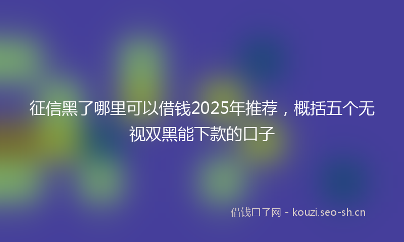 征信黑了哪里可以借钱2025年推荐，概括五个无视双黑能下款的口子