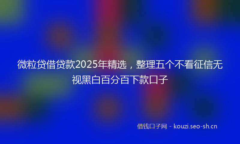 微粒贷借贷款2025年精选，整理五个不看征信无视黑白百分百下款口子