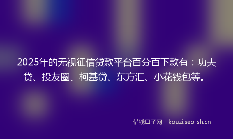 2025年的无视征信贷款平台百分百下款有：功夫贷、投友圈、柯基贷、东方汇、小花钱包等。