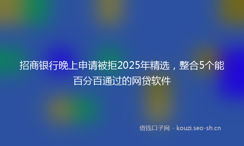 招商银行晚上申请被拒2025年精选，整合5个能百分百通过的网贷软件