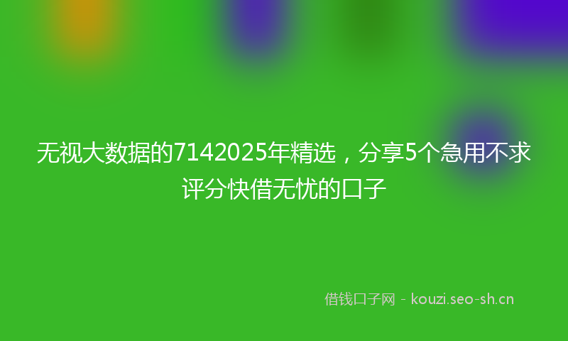 无视大数据的7142025年精选，分享5个急用不求评分快借无忧的口子
