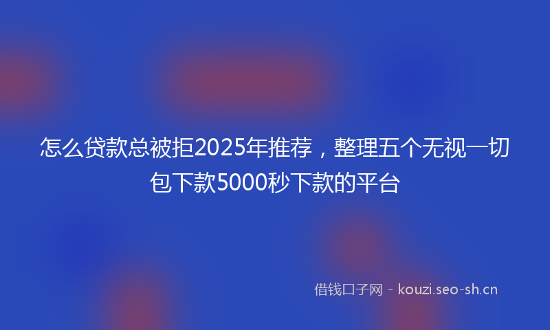 怎么贷款总被拒2025年推荐，整理五个无视一切包下款5000秒下款的平台