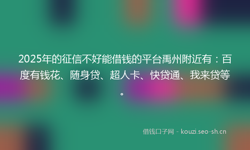 2025年的征信不好能借钱的平台禹州附近有：百度有钱花、随身贷、超人卡、快贷通、我来贷等。