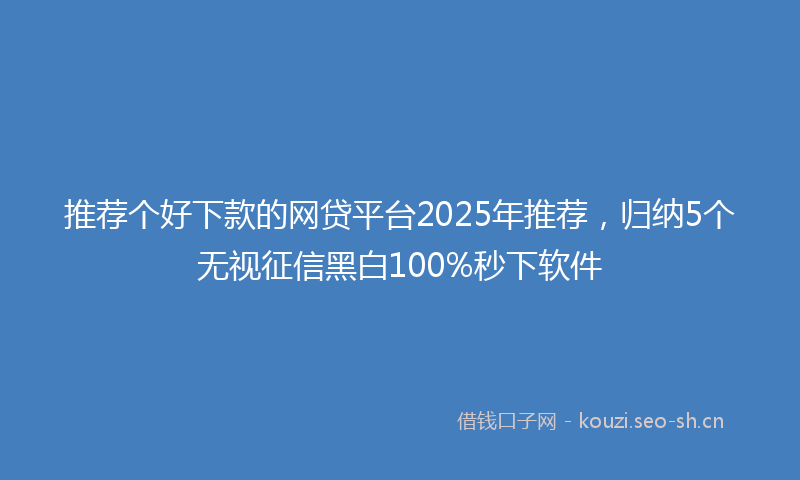 推荐个好下款的网贷平台2025年推荐，归纳5个无视征信黑白100%秒下软件