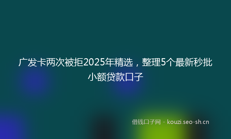 广发卡两次被拒2025年精选，整理5个最新秒批小额贷款口子