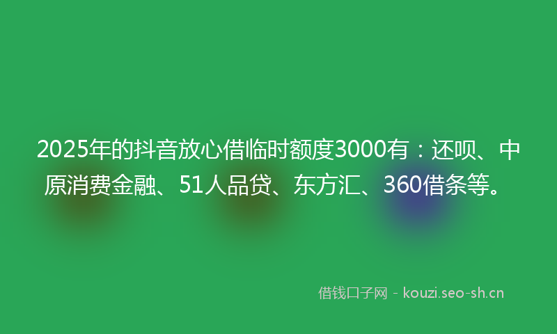 2025年的抖音放心借临时额度3000有：还呗、中原消费金融、51人品贷、东方汇、360借条等。