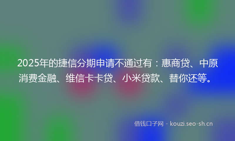 2025年的捷信分期申请不通过有：惠商贷、中原消费金融、维信卡卡贷、小米贷款、替你还等。
