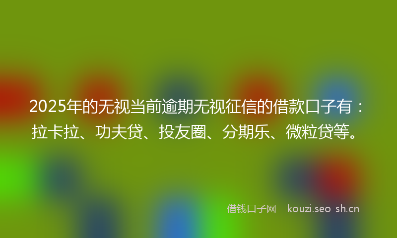 2025年的无视当前逾期无视征信的借款口子有：拉卡拉、功夫贷、投友圈、分期乐、微粒贷等。