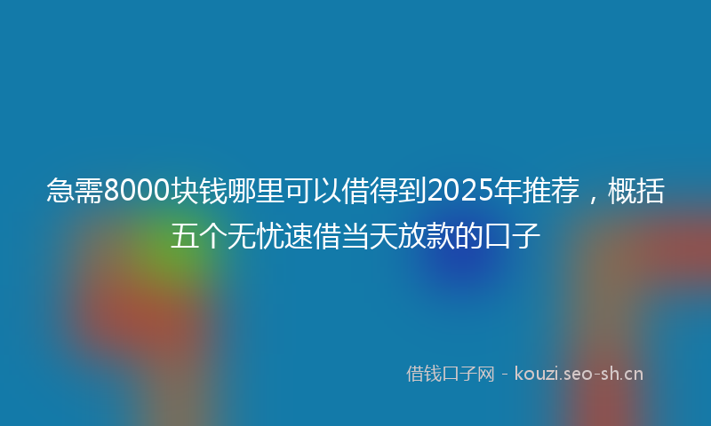 急需8000块钱哪里可以借得到2025年推荐,概括五个无忧速借当天放款的口子
