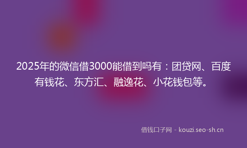 2025年的微信借3000能借到吗有:团贷网、百度有钱花、东方汇、融逸花、小花钱包等。