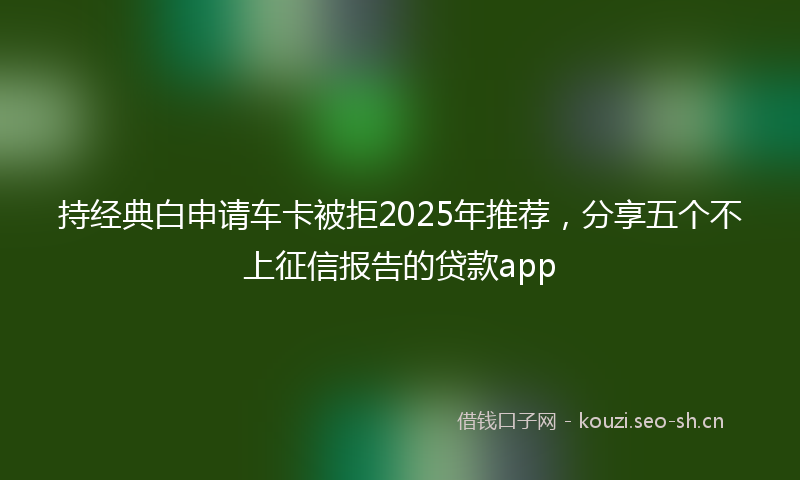 持经典白申请车卡被拒2025年推荐，分享五个不上征信报告的贷款app