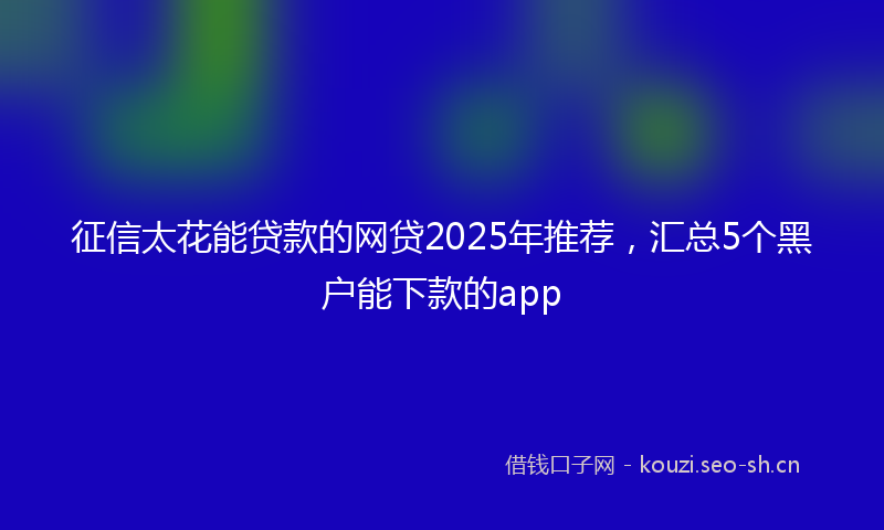 征信太花能贷款的网贷2025年推荐，汇总5个黑户能下款的app