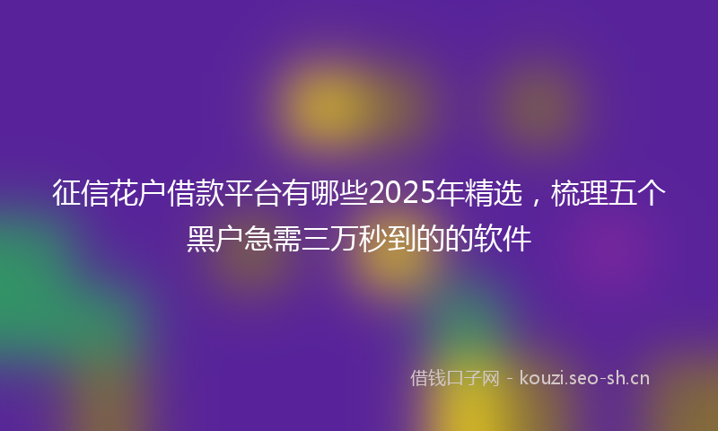 征信花户借款平台有哪些2025年精选，梳理五个黑户急需三万秒到的的软件