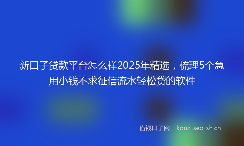 新口子贷款平台怎么样2025年精选，梳理5个急用小钱不求征信流水轻松贷的软件