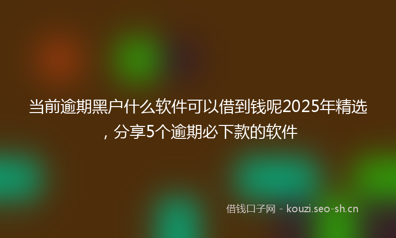 当前逾期黑户什么软件可以借到钱呢2025年精选，分享5个逾期必下款的软件