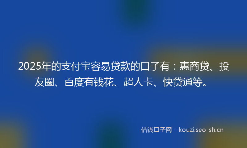 2025年的支付宝容易贷款的口子有：惠商贷、投友圈、百度有钱花、超人卡、快贷通等。