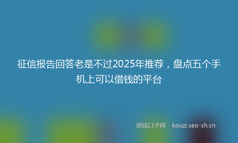 征信报告回答老是不过2025年推荐，盘点五个手机上可以借钱的平台
