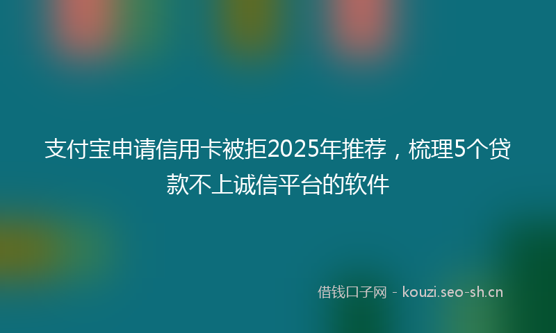 支付宝申请信用卡被拒2025年推荐，梳理5个贷款不上诚信平台的软件