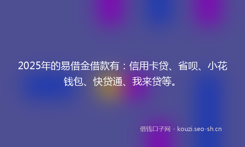 2025年的易借金借款有：信用卡贷、省呗、小花钱包、快贷通、我来贷等。