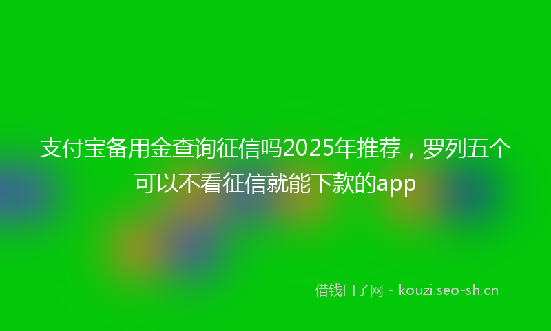 支付宝备用金查询征信吗2025年推荐，罗列五个可以不看征信就能下款的app