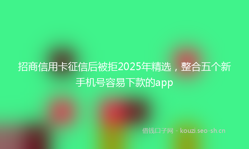 招商信用卡征信后被拒2025年精选,整合五个新手机号容易下款的app