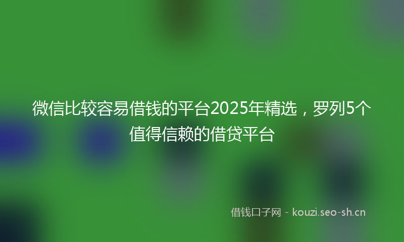 微信比较容易借钱的平台2025年精选，罗列5个值得信赖的借贷平台