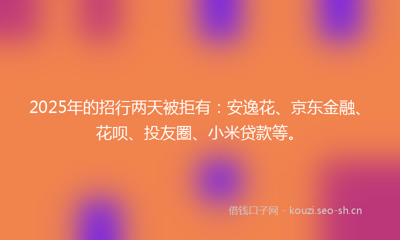 2025年的招行两天被拒有：安逸花、京东金融、花呗、投友圈、小米贷款等。