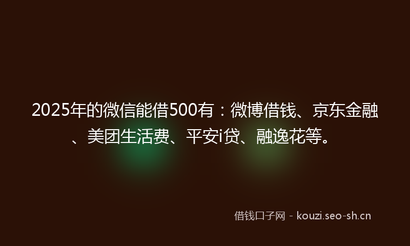 2025年的微信能借500有：微博借钱、京东金融、美团生活费、平安i贷、融逸花等。