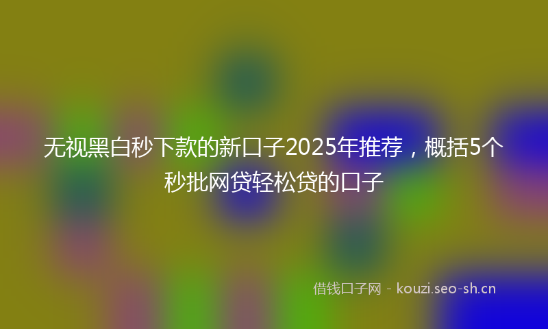 无视黑白秒下款的新口子2025年推荐，概括5个秒批网贷轻松贷的口子