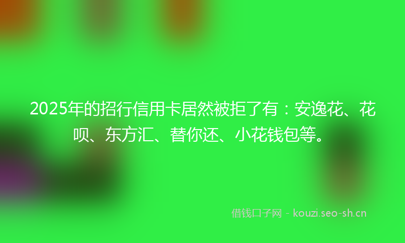 2025年的招行信用卡居然被拒了有：安逸花、花呗、东方汇、替你还、小花钱包等。