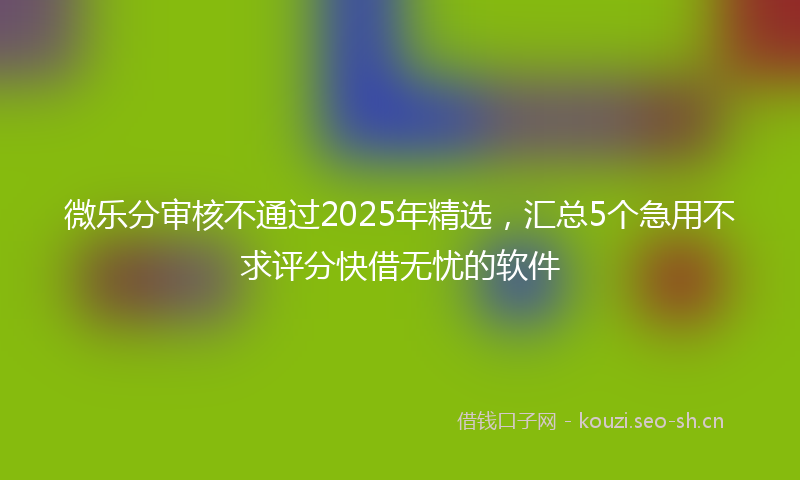 微乐分审核不通过2025年精选，汇总5个急用不求评分快借无忧的软件