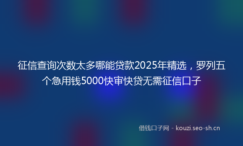 征信查询次数太多哪能贷款2025年精选，罗列五个急用钱5000快审快贷无需征信口子