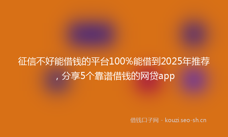 征信不好能借钱的平台100%能借到2025年推荐，分享5个靠谱借钱的网贷app
