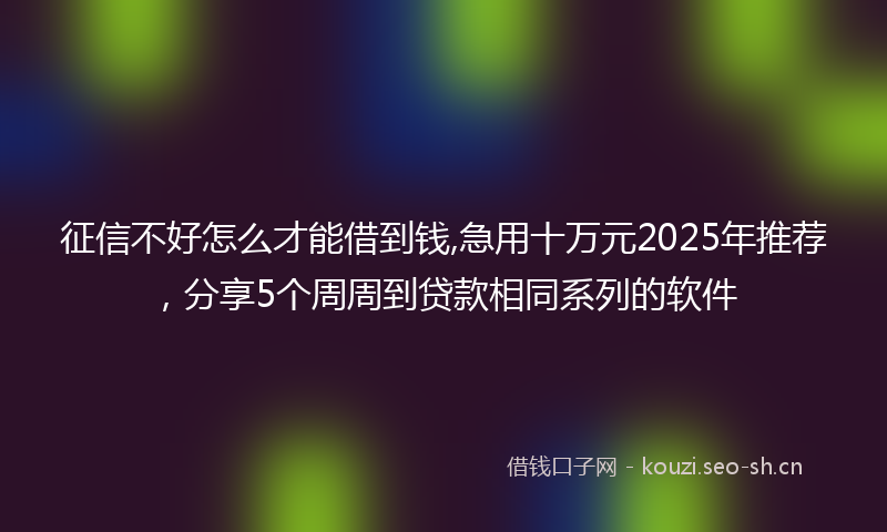 征信不好怎么才能借到钱,急用十万元2025年推荐，分享5个周周到贷款相同系列的软件
