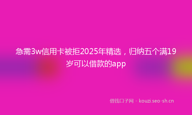 急需3w信用卡被拒2025年精选，归纳五个满19岁可以借款的app