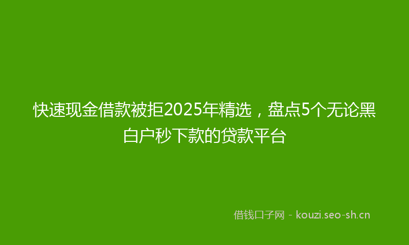 快速现金借款被拒2025年精选，盘点5个无论黑白户秒下款的贷款平台