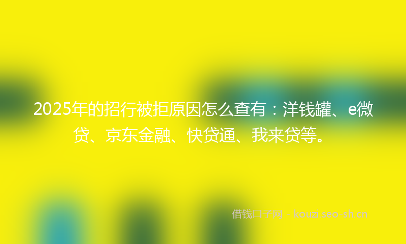 2025年的招行被拒原因怎么查有：洋钱罐、e微贷、京东金融、快贷通、我来贷等。