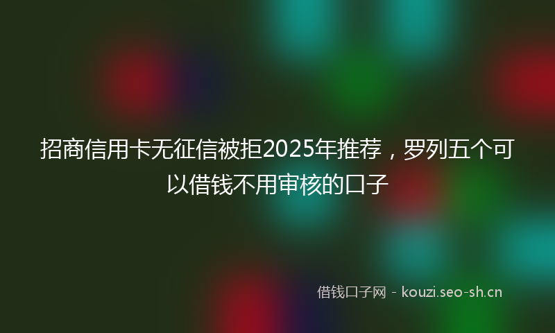 招商信用卡无征信被拒2025年推荐,罗列五个可以借钱不用审核的口子
