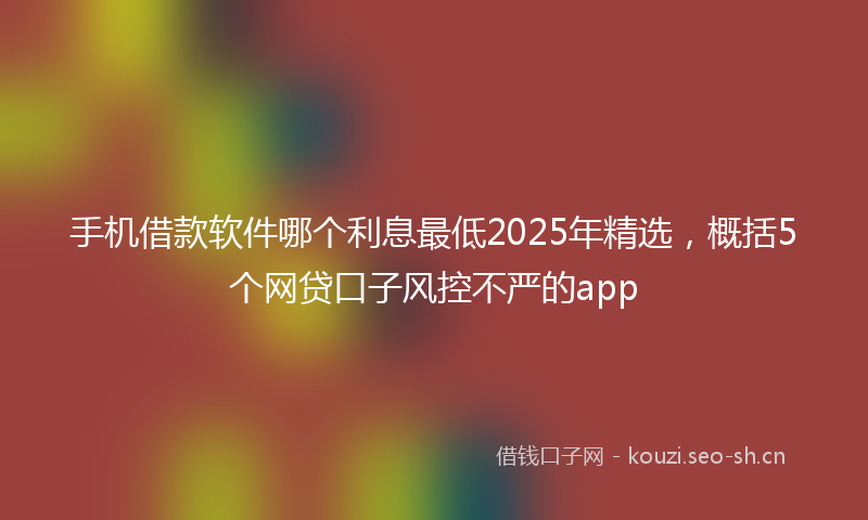 手机借款软件哪个利息最低2025年精选,概括5个网贷口子风控不严的app
