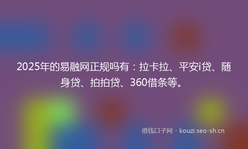 2025年的易融网正规吗有：拉卡拉、平安i贷、随身贷、拍拍贷、360借条等。